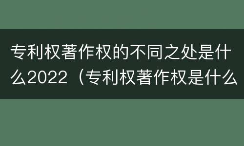 专利权著作权的不同之处是什么2022（专利权著作权是什么意思）