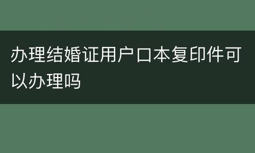 办理结婚证用户口本复印件可以办理吗