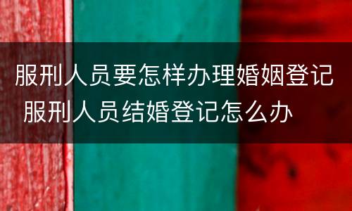 服刑人员要怎样办理婚姻登记 服刑人员结婚登记怎么办