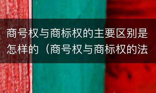 商号权与商标权的主要区别是怎样的（商号权与商标权的法律冲突与解决）