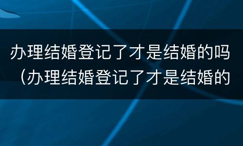办理结婚登记了才是结婚的吗（办理结婚登记了才是结婚的吗）