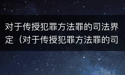 对于传授犯罪方法罪的司法界定（对于传授犯罪方法罪的司法界定是什么）