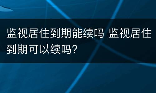 监视居住到期能续吗 监视居住到期可以续吗?