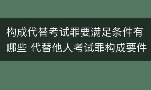 构成代替考试罪要满足条件有哪些 代替他人考试罪构成要件