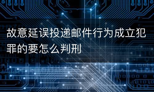 故意延误投递邮件行为成立犯罪的要怎么判刑
