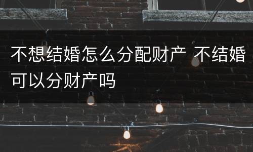 不想结婚怎么分配财产 不结婚可以分财产吗