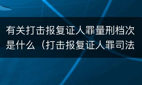 有关打击报复证人罪量刑档次是什么（打击报复证人罪司法解释）