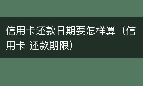 信用卡还款日期要怎样算（信用卡 还款期限）