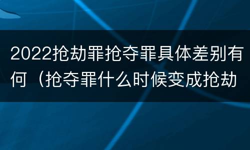 2022抢劫罪抢夺罪具体差别有何（抢夺罪什么时候变成抢劫罪）