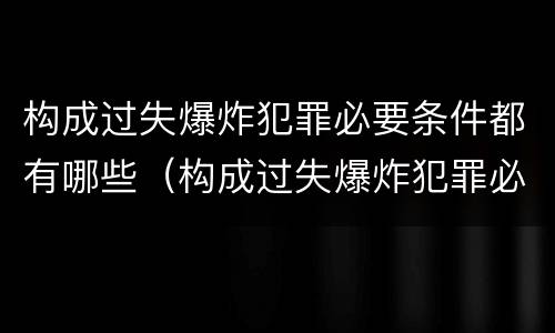 构成过失爆炸犯罪必要条件都有哪些（构成过失爆炸犯罪必要条件都有哪些）