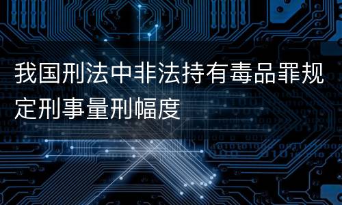 我国刑法中非法持有毒品罪规定刑事量刑幅度