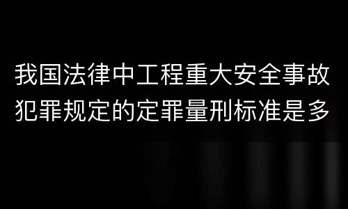 我国法律中工程重大安全事故犯罪规定的定罪量刑标准是多少