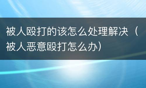 被人殴打的该怎么处理解决（被人恶意殴打怎么办）