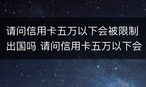 请问信用卡五万以下会被限制出国吗 请问信用卡五万以下会被限制出国吗