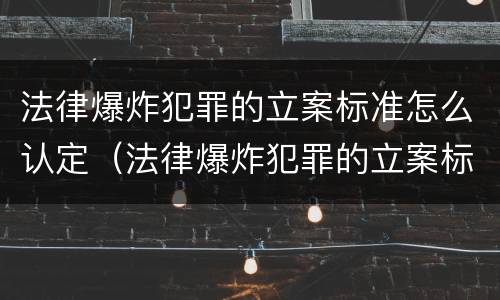 法律爆炸犯罪的立案标准怎么认定（法律爆炸犯罪的立案标准怎么认定呢）