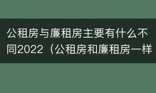 公租房与廉租房主要有什么不同2022（公租房和廉租房一样吗有什么区别）