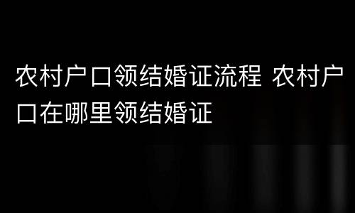 农村户口领结婚证流程 农村户口在哪里领结婚证
