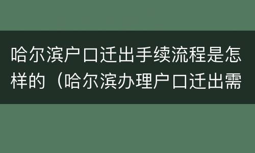哈尔滨户口迁出手续流程是怎样的（哈尔滨办理户口迁出需要什么材料）