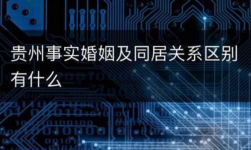 贵州事实婚姻及同居关系区别有什么