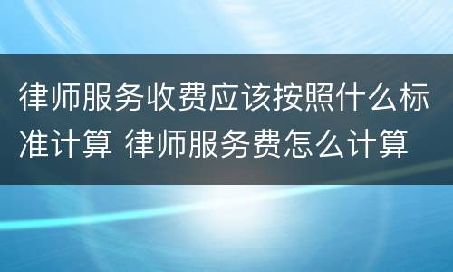 律师服务收费应该按照什么标准计算 律师服务费怎么计算