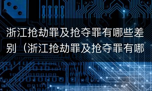 浙江抢劫罪及抢夺罪有哪些差别（浙江抢劫罪及抢夺罪有哪些差别处罚）