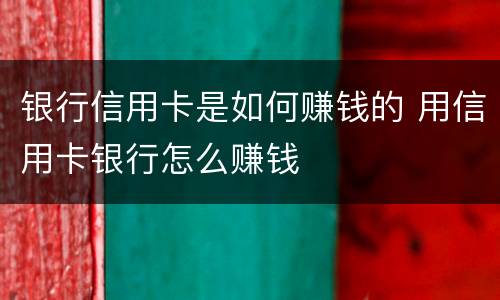 银行信用卡是如何赚钱的 用信用卡银行怎么赚钱