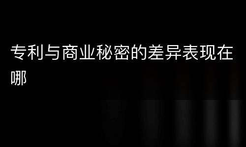 专利与商业秘密的差异表现在哪