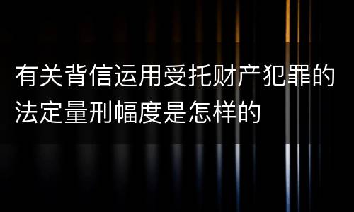 有关背信运用受托财产犯罪的法定量刑幅度是怎样的