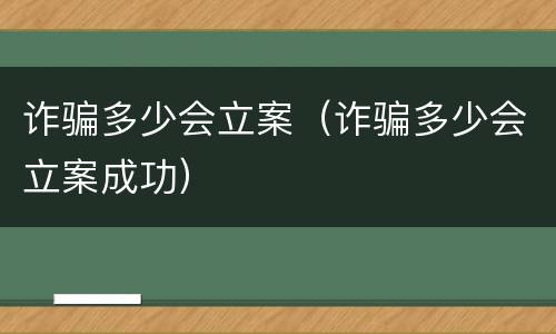 诈骗多少会立案（诈骗多少会立案成功）