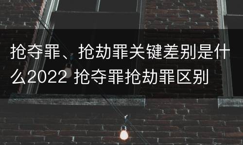 抢夺罪、抢劫罪关键差别是什么2022 抢夺罪抢劫罪区别