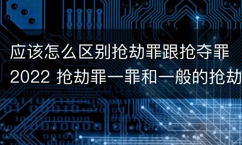 应该怎么区别抢劫罪跟抢夺罪2022 抢劫罪一罪和一般的抢劫罪
