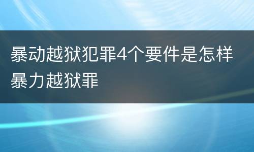 暴动越狱犯罪4个要件是怎样 暴力越狱罪