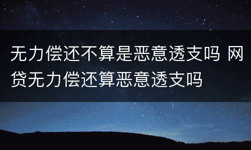 无力偿还不算是恶意透支吗 网贷无力偿还算恶意透支吗