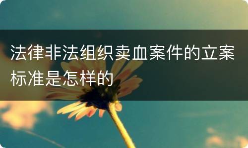 法律非法组织卖血案件的立案标准是怎样的