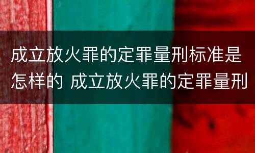 成立放火罪的定罪量刑标准是怎样的 成立放火罪的定罪量刑标准是怎样的呢