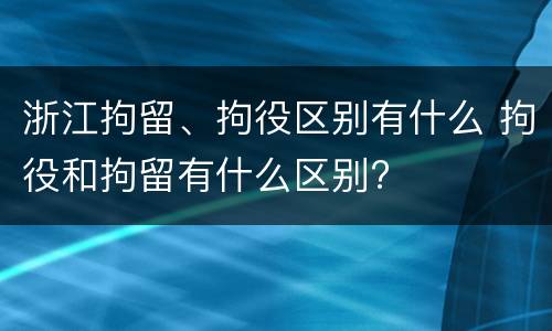 浙江拘留、拘役区别有什么 拘役和拘留有什么区别?