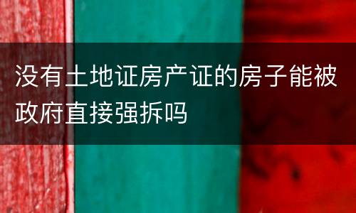 没有土地证房产证的房子能被政府直接强拆吗