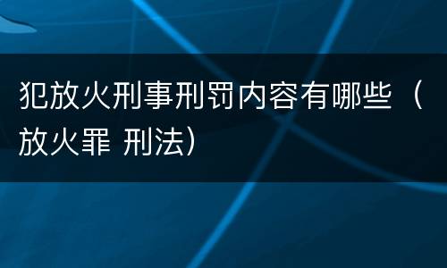 犯放火刑事刑罚内容有哪些（放火罪 刑法）