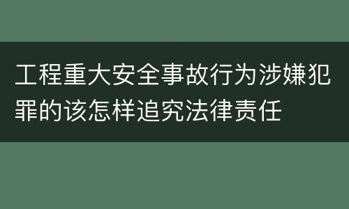 工程重大安全事故行为涉嫌犯罪的该怎样追究法律责任