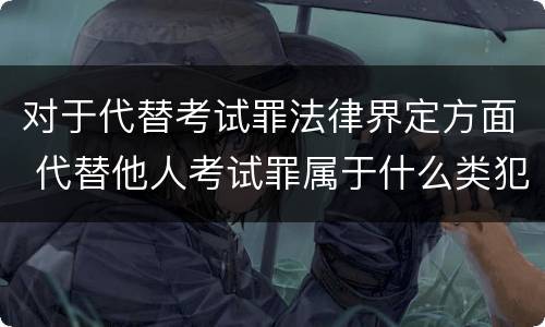 对于代替考试罪法律界定方面 代替他人考试罪属于什么类犯罪