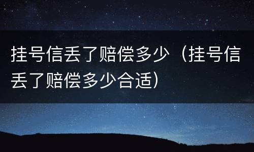挂号信丢了赔偿多少（挂号信丢了赔偿多少合适）
