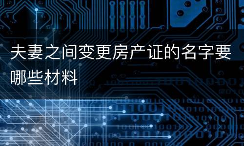 夫妻之间变更房产证的名字要哪些材料