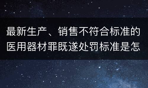 最新生产、销售不符合标准的医用器材罪既遂处罚标准是怎么样的