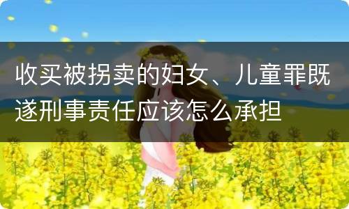 收买被拐卖的妇女、儿童罪既遂刑事责任应该怎么承担