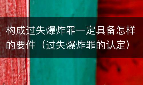 构成过失爆炸罪一定具备怎样的要件（过失爆炸罪的认定）