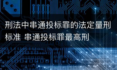 刑法中串通投标罪的法定量刑标准 串通投标罪最高刑