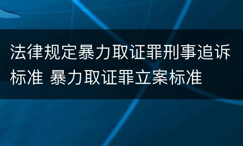 法律规定暴力取证罪刑事追诉标准 暴力取证罪立案标准