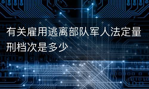 有关雇用逃离部队军人法定量刑档次是多少