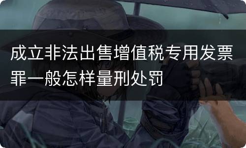 成立非法出售增值税专用发票罪一般怎样量刑处罚