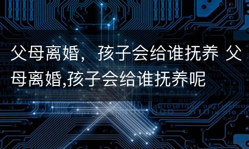 父母离婚，孩子会给谁抚养 父母离婚,孩子会给谁抚养呢